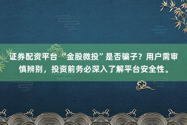 证券配资平台 “金股微投”是否骗子？用户需审慎辨别，投资前务必深入了解平台安全性。