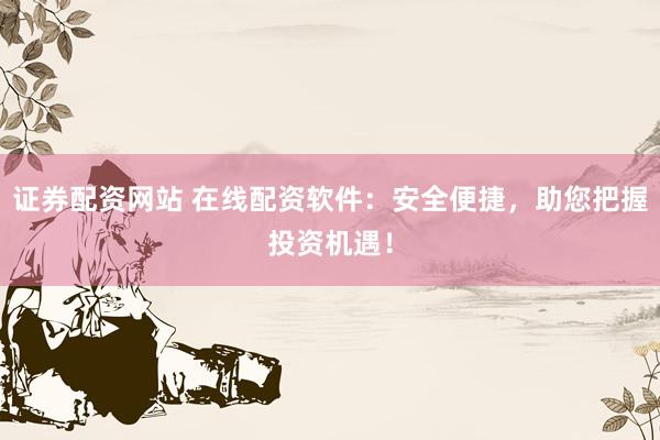 证券配资网站 在线配资软件：安全便捷，助您把握投资机遇！