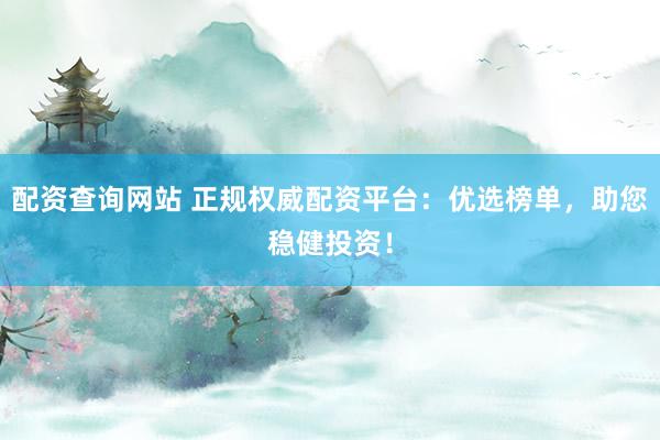 配资查询网站 正规权威配资平台：优选榜单，助您稳健投资！