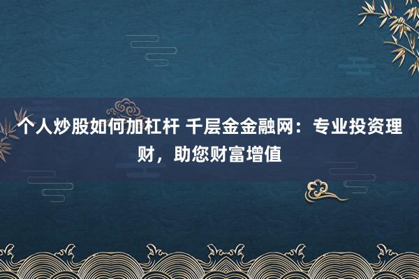 个人炒股如何加杠杆 千层金金融网：专业投资理财，助您财富增值