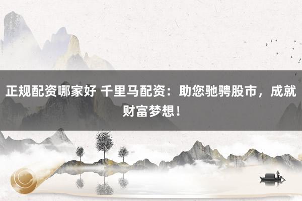 正规配资哪家好 千里马配资：助您驰骋股市，成就财富梦想！