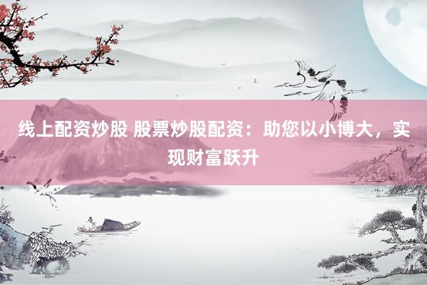 线上配资炒股 股票炒股配资:助您以小博大,实现财富跃升