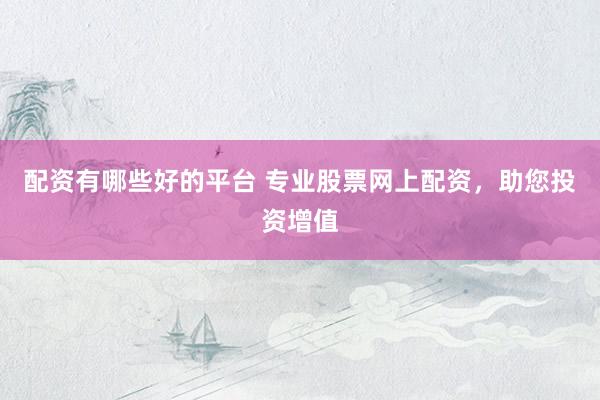 配资有哪些好的平台 专业股票网上配资，助您投资增值