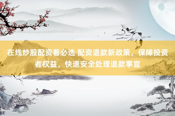 在线炒股配资看必选 配资退款新政策，保障投资者权益，快速安全处理退款事宜
