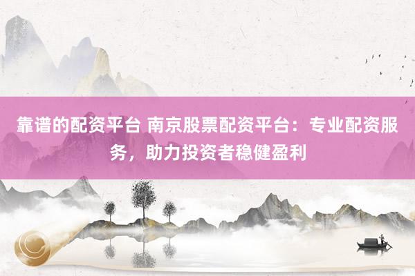 靠谱的配资平台 南京股票配资平台：专业配资服务，助力投资者稳健盈利