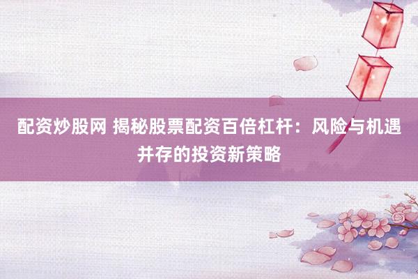 配资炒股网 揭秘股票配资百倍杠杆：风险与机遇并存的投资新策略
