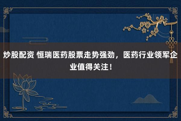 炒股配资 恒瑞医药股票走势强劲，医药行业领军企业值得关注！