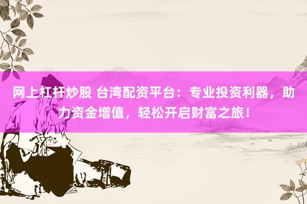 网上杠杆炒股 台湾配资平台：专业投资利器，助力资金增值，轻松开启财富之旅！