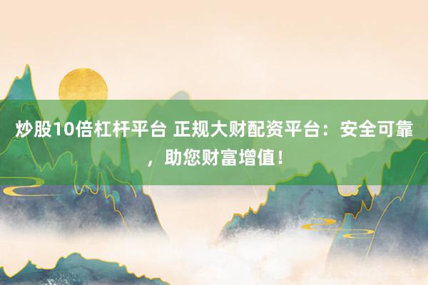 炒股10倍杠杆平台 正规大财配资平台：安全可靠，助您财富增值！
