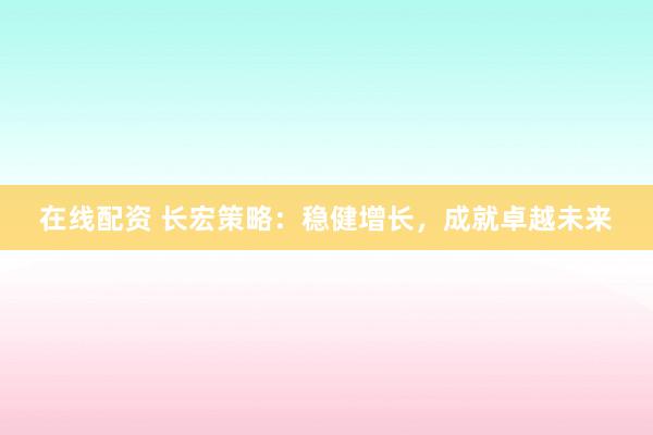 在线配资 长宏策略：稳健增长，成就卓越未来