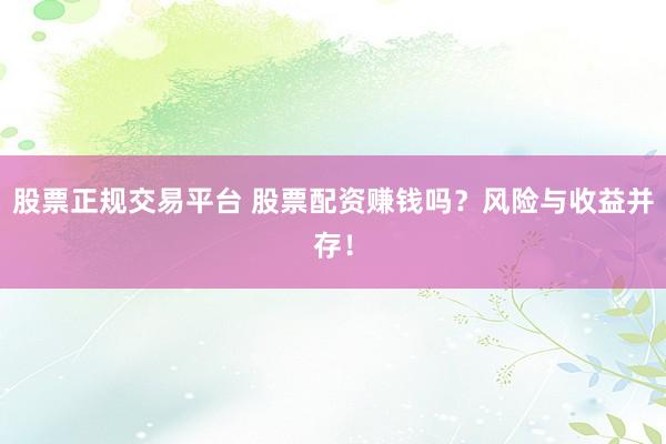 股票正规交易平台 股票配资赚钱吗？风险与收益并存！