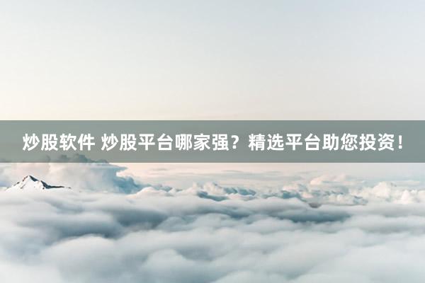 炒股软件 炒股平台哪家强？精选平台助您投资！