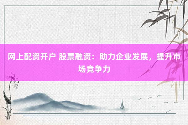网上配资开户 股票融资：助力企业发展，提升市场竞争力