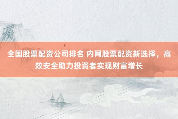 全国股票配资公司排名 内网股票配资新选择,高效安全助力投资者实现财富增长