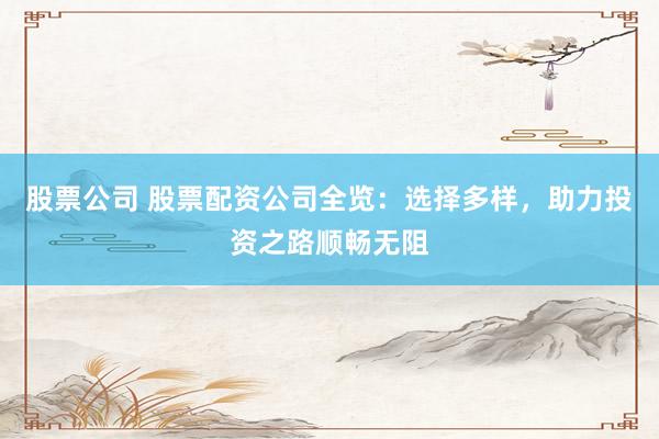 股票公司 股票配资公司全览：选择多样，助力投资之路顺畅无阻