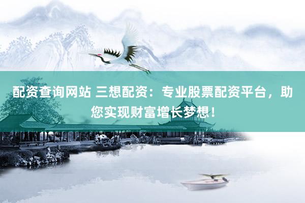 配资查询网站 三想配资：专业股票配资平台，助您实现财富增长梦想！