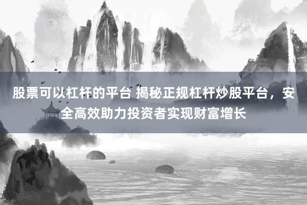 股票可以杠杆的平台 揭秘正规杠杆炒股平台，安全高效助力投资者实现财富增长