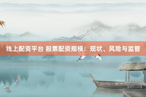 线上配资平台 股票配资规模：现状、风险与监管