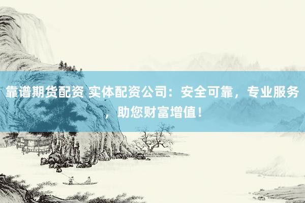 靠谱期货配资 实体配资公司：安全可靠，专业服务，助您财富增值！