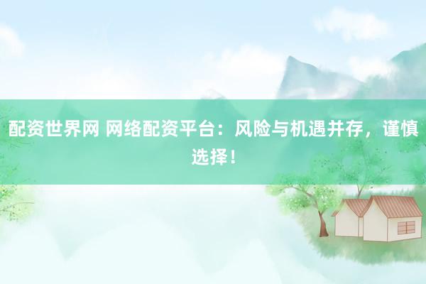 配资世界网 网络配资平台：风险与机遇并存，谨慎选择！