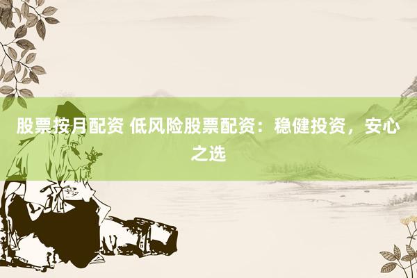 股票按月配资 低风险股票配资：稳健投资，安心之选