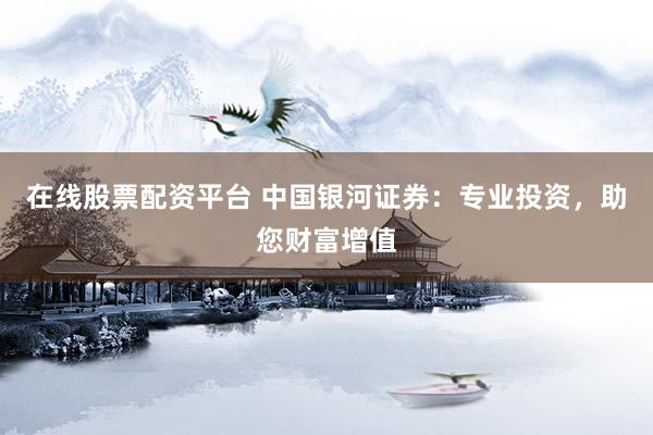 在线股票配资平台 中国银河证券：专业投资，助您财富增值