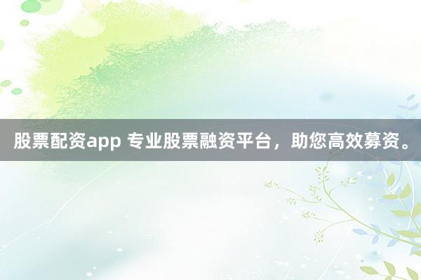 股票配资app 专业股票融资平台，助您高效募资。