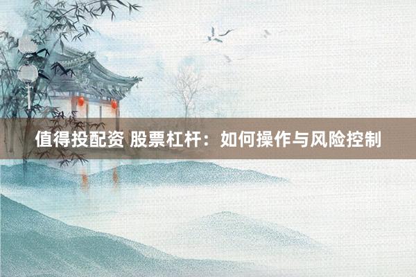 值得投配资 股票杠杆：如何操作与风险控制