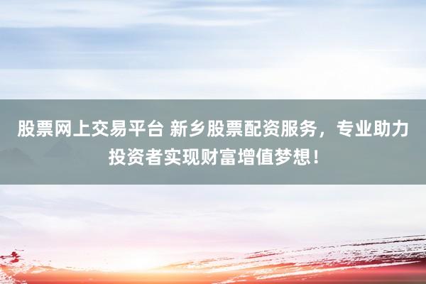 股票网上交易平台 新乡股票配资服务，专业助力投资者实现财富增值梦想！