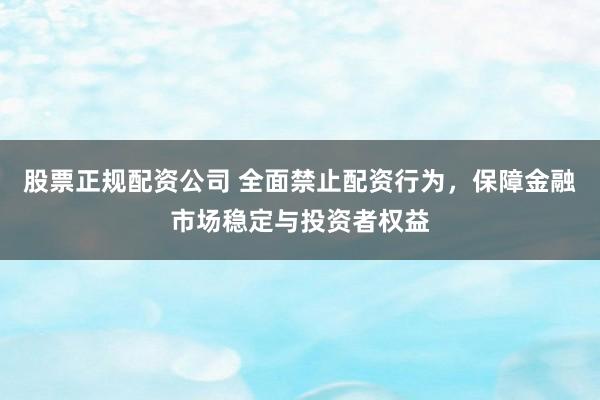 股票正规配资公司 全面禁止配资行为，保障金融市场稳定与投资者权益