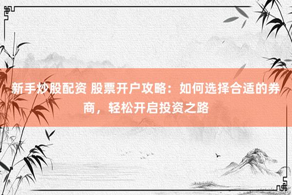 新手炒股配资 股票开户攻略：如何选择合适的券商，轻松开启投资之路