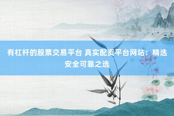 有杠杆的股票交易平台 真实配资平台网站：精选安全可靠之选