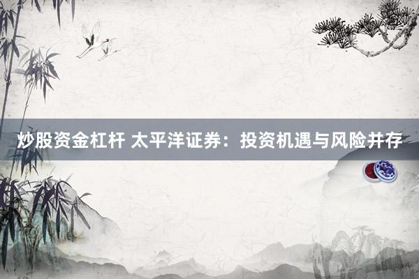炒股资金杠杆 太平洋证券：投资机遇与风险并存