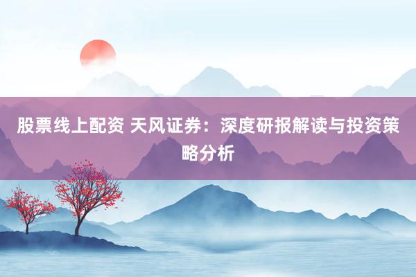 股票线上配资 天风证券：深度研报解读与投资策略分析