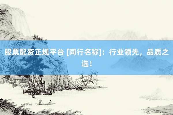 股票配资正规平台 [同行名称]：行业领先，品质之选！