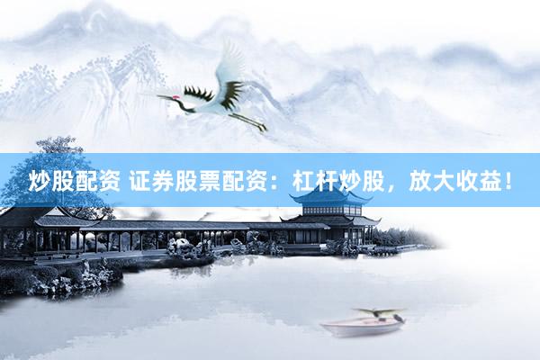炒股配资 证券股票配资：杠杆炒股，放大收益！