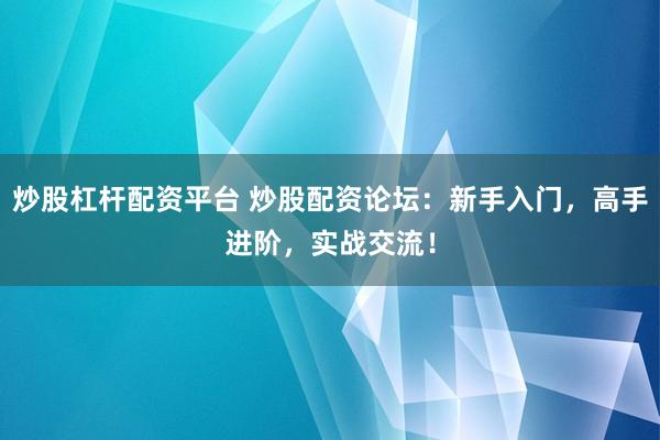 炒股杠杆配资平台 炒股配资论坛：新手入门，高手进阶，实战交流！