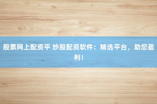 股票网上配资平 炒股配资软件：精选平台，助您盈利！