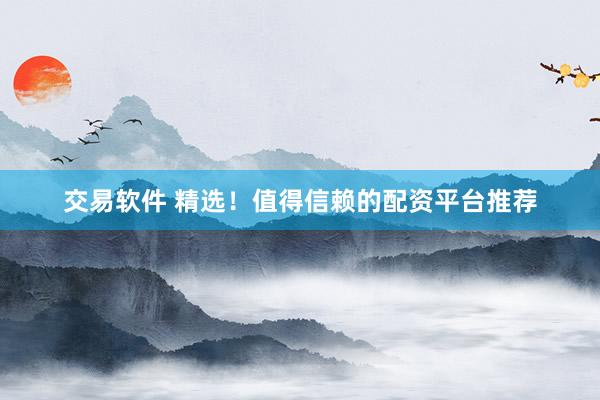交易软件 精选！值得信赖的配资平台推荐
