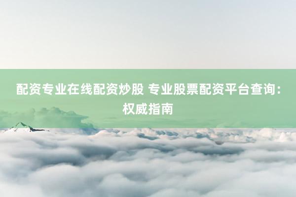 配资专业在线配资炒股 专业股票配资平台查询：权威指南