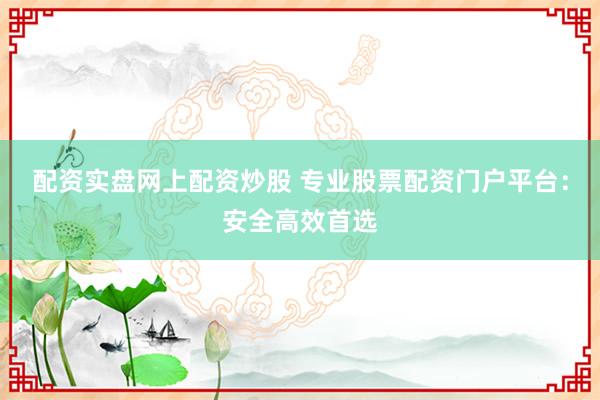 配资实盘网上配资炒股 专业股票配资门户平台：安全高效首选