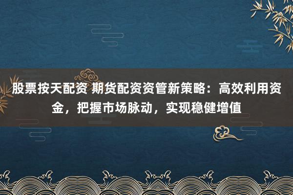 股票按天配资 期货配资资管新策略：高效利用资金，把握市场脉动，实现稳健增值