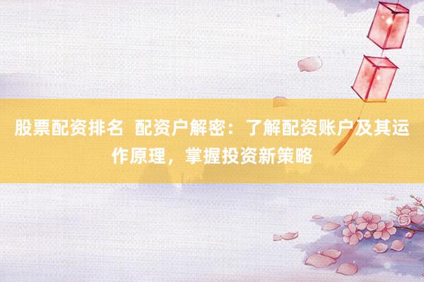 股票配资排名  配资户解密：了解配资账户及其运作原理，掌握投资新策略