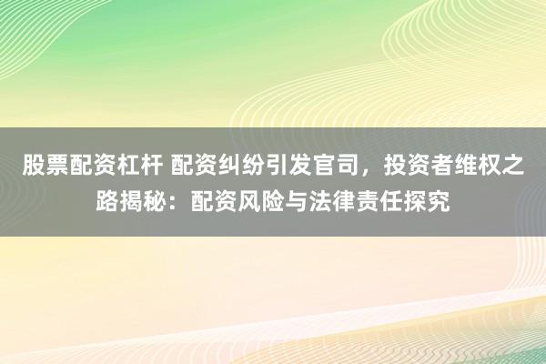 股票配资杠杆 配资纠纷引发官司，投资者维权之路揭秘：配资风险与法律责任探究