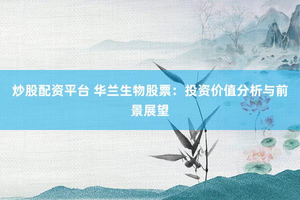 炒股配资平台 华兰生物股票：投资价值分析与前景展望