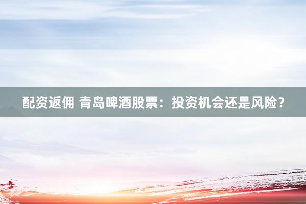 配资返佣 青岛啤酒股票：投资机会还是风险？