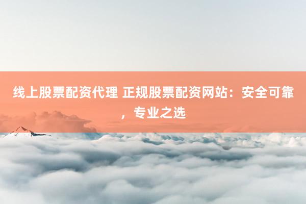 线上股票配资代理 正规股票配资网站：安全可靠，专业之选