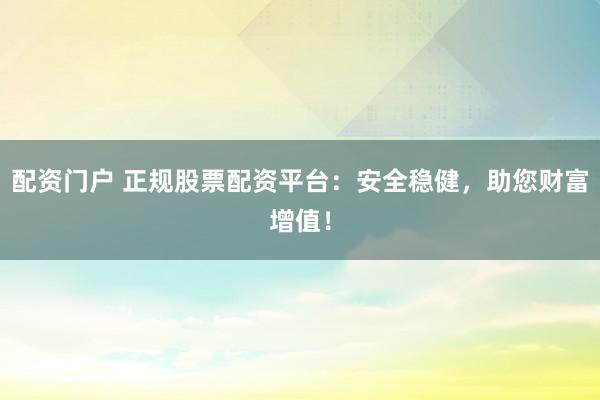 配资门户 正规股票配资平台：安全稳健，助您财富增值！