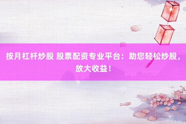 按月杠杆炒股 股票配资专业平台：助您轻松炒股，放大收益！