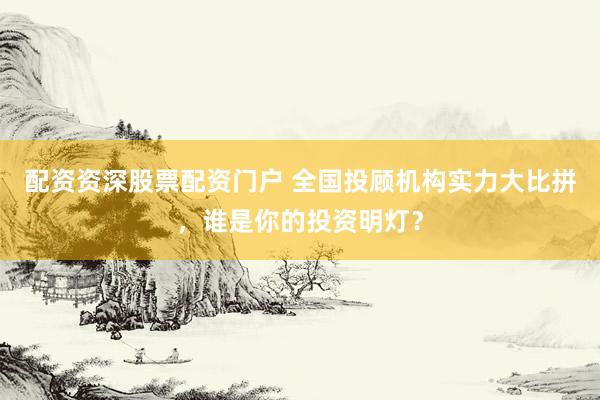 配资资深股票配资门户 全国投顾机构实力大比拼，谁是你的投资明灯？